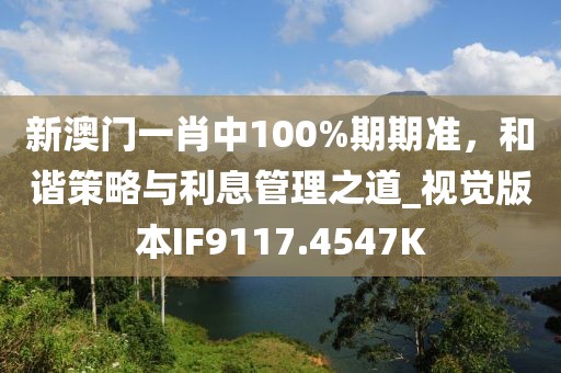 新澳门一肖中100%期期准，和谐策略与利息管理之道_视觉版本IF9117.4547K