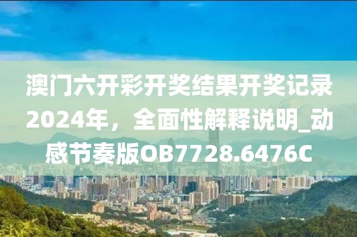 澳门六开彩开奖结果开奖记录2024年，全面性解释说明_动感节奏版OB7728.6476C