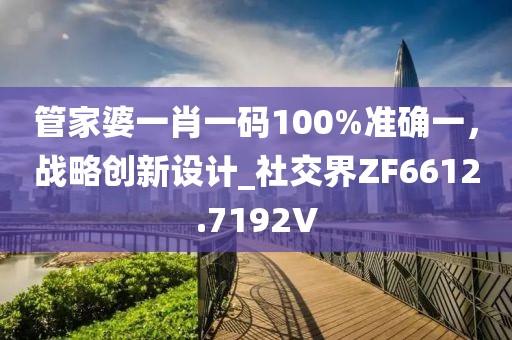 管家婆一肖一码100%准确一，战略创新设计_社交界ZF6612.7192V