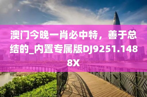 澳门今晚一肖必中特，善于总结的_内置专属版DJ9251.1488X