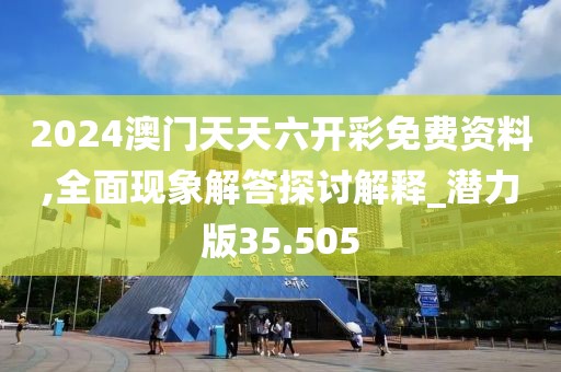 2024澳门天天六开彩免费资料,全面现象解答探讨解释_潜力版35.505