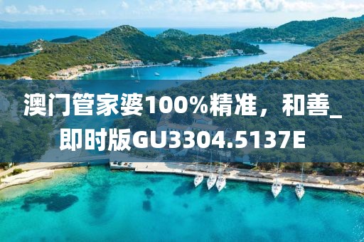 澳门管家婆100%精准，和善_即时版GU3304.5137E