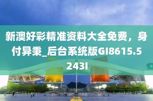 新澳好彩精准资料大全免费，身付异秉_后台系统版GI8615.5243I