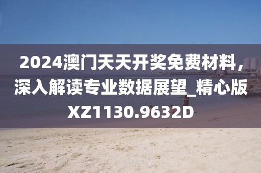 2024澳门天天开奖免费材料，深入解读专业数据展望_精心版XZ1130.9632D