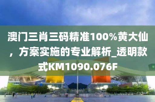 澳门三肖三码精准100%黄大仙，方案实施的专业解析_透明款式KM1090.076F