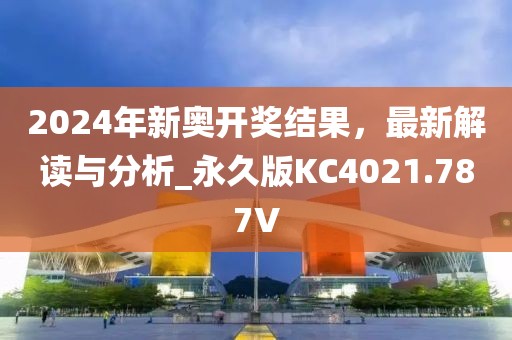 2024年新奥开奖结果，最新解读与分析_永久版KC4021.787V