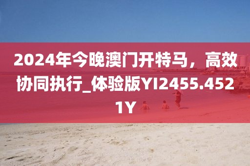 2024年今晚澳门开特马，高效协同执行_体验版YI2455.4521Y