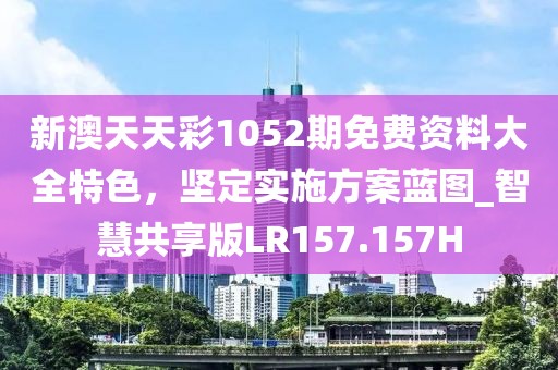 新澳天天彩1052期免费资料大全特色，坚定实施方案蓝图_智慧共享版LR157.157H