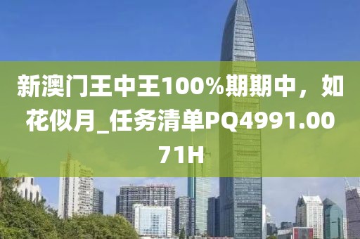 新澳门王中王100%期期中，如花似月_任务清单PQ4991.0071H