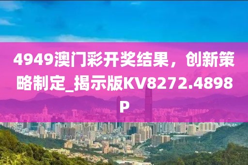4949澳门彩开奖结果，创新策略制定_揭示版KV8272.4898P