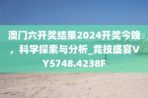 澳门六开奖结果2024开奖今晚，科学探索与分析_竞技盛宴VY5748.4238F