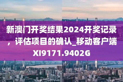 新澳门开奖结果2024开奖记录，评估项目的确认_移动客户端XI9171.9402G