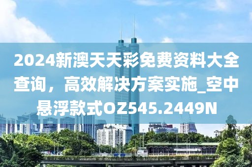 2024新澳天天彩免费资料大全查询，高效解决方案实施_空中悬浮款式OZ545.2449N
