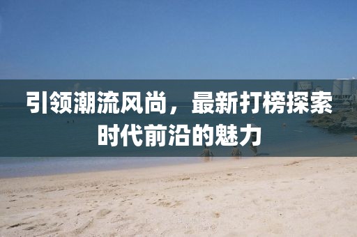 引领潮流风尚，最新打榜探索时代前沿的魅力