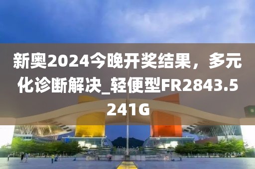 新奥2024今晚开奖结果，多元化诊断解决_轻便型FR2843.5241G