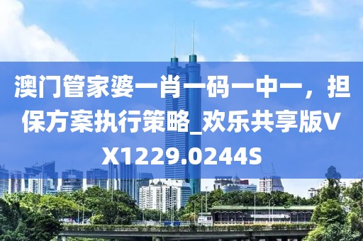 澳门管家婆一肖一码一中一，担保方案执行策略_欢乐共享版VX1229.0244S