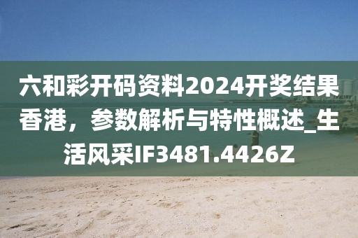 六和彩开码资料2024开奖结果香港，参数解析与特性概述_生活风采IF3481.4426Z