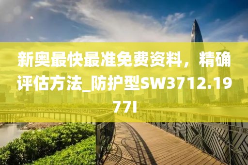 新奥最快最准免费资料，精确评估方法_防护型SW3712.1977I