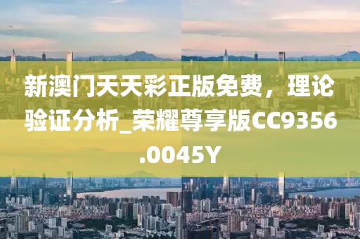 新澳门天天彩正版免费，理论验证分析_荣耀尊享版CC9356.0045Y