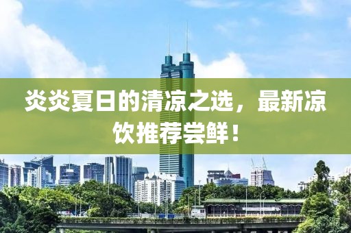 炎炎夏日的清凉之选，最新凉饮推荐尝鲜！