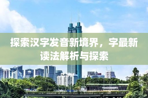 探索汉字发音新境界，字最新读法解析与探索