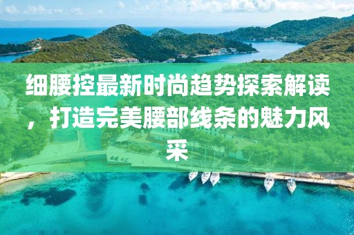 细腰控最新时尚趋势探索解读，打造完美腰部线条的魅力风采