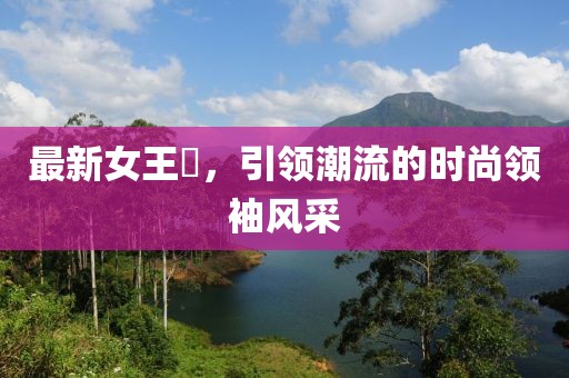 最新女王様，引领潮流的时尚领袖风采