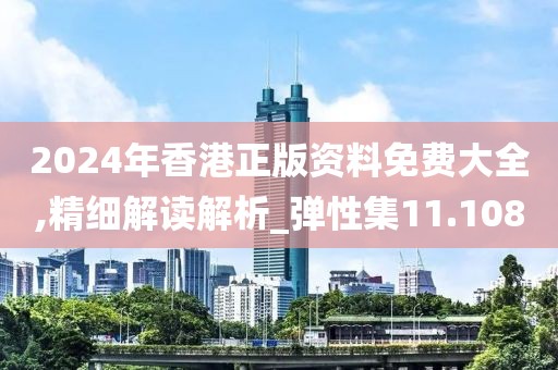 2024年香港正版资料免费大全,精细解读解析_弹性集11.108