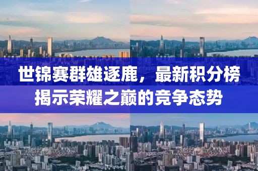 世锦赛群雄逐鹿，最新积分榜揭示荣耀之巅的竞争态势