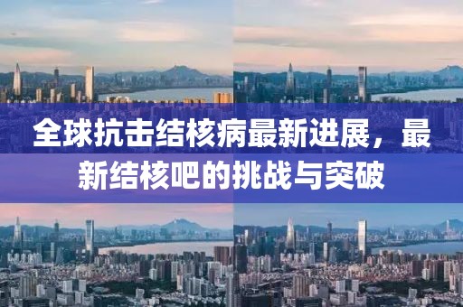 全球抗击结核病最新进展，最新结核吧的挑战与突破