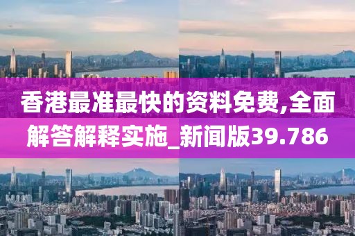 香港最准最快的资料免费,全面解答解释实施_新闻版39.786