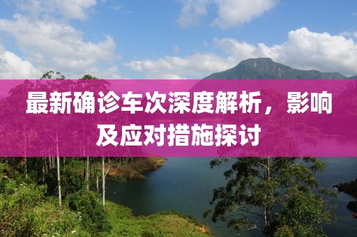 最新确诊车次深度解析，影响及应对措施探讨