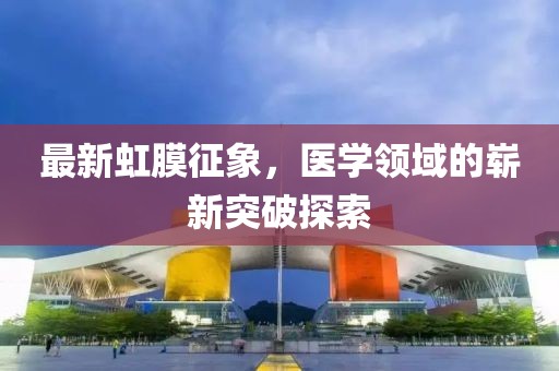 最新虹膜征象，医学领域的崭新突破探索