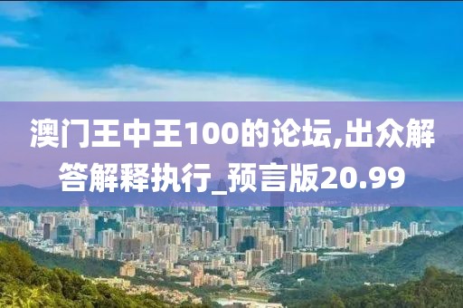 澳门王中王100的论坛,出众解答解释执行_预言版20.99