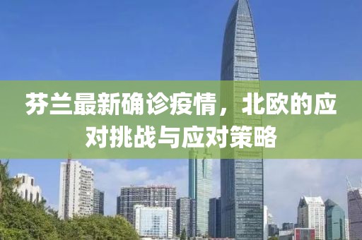 芬兰最新确诊疫情，北欧的应对挑战与应对策略