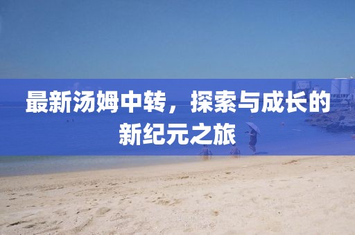 最新汤姆中转，探索与成长的新纪元之旅