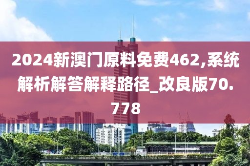 2024新澳门原料免费462,系统解析解答解释路径_改良版70.778