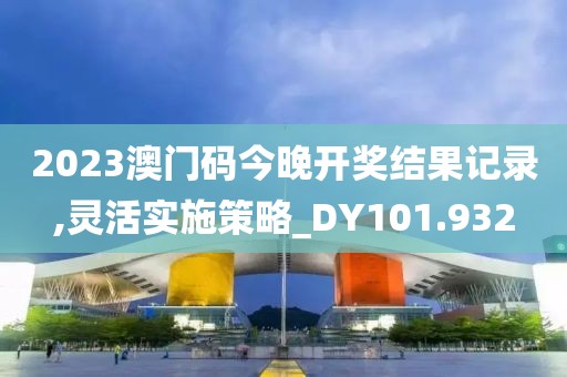 2023澳门码今晚开奖结果记录,灵活实施策略_DY101.932
