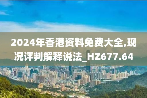 2024年香港资料免费大全,现况评判解释说法_HZ677.64