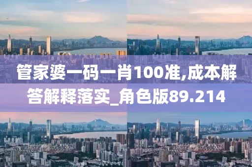 管家婆一码一肖100准,成本解答解释落实_角色版89.214