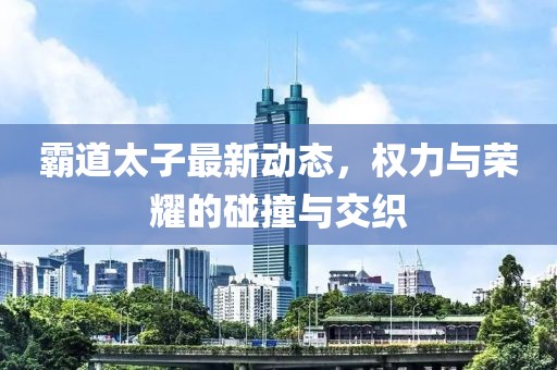 霸道太子最新动态，权力与荣耀的碰撞与交织