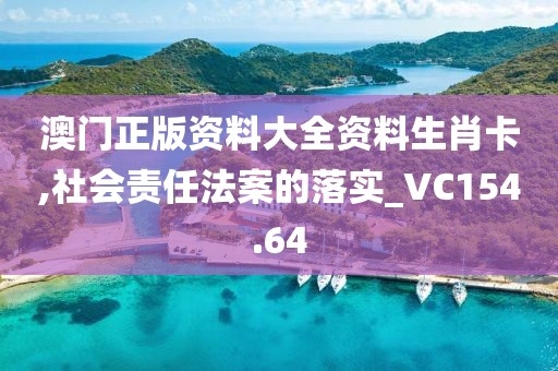 澳门正版资料大全资料生肖卡,社会责任法案的落实_VC154.64