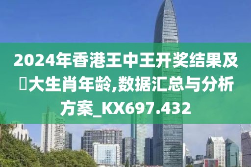 2024年香港王中王开奖结果及枓大生肖年龄,数据汇总与分析方案_KX697.432