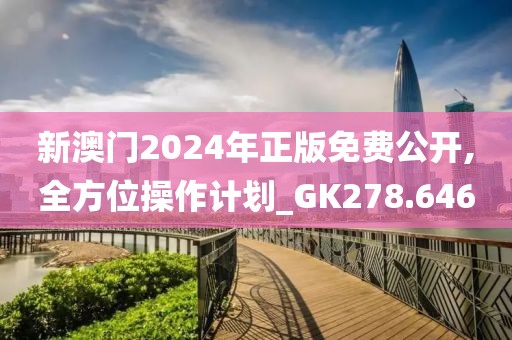 新澳门2024年正版免费公开,全方位操作计划_GK278.646