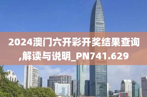 2024澳门六开彩开奖结果查询,解读与说明_PN741.629