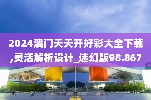 2024澳门天天开好彩大全下载,灵活解析设计_迷幻版98.867