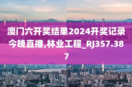 澳门六开奖结果2024开奖记录今晚直播,林业工程_RJ357.387