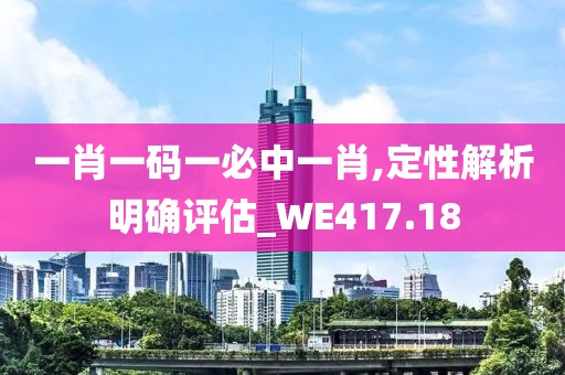 一肖一码一必中一肖,定性解析明确评估_WE417.18
