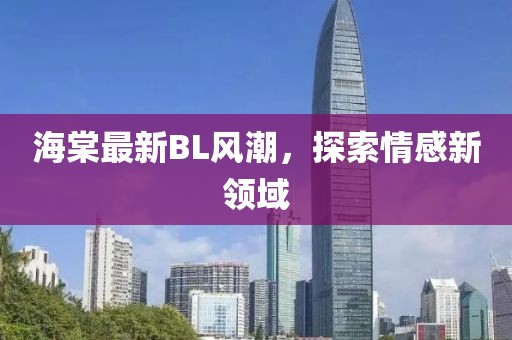 海棠最新BL风潮，探索情感新领域