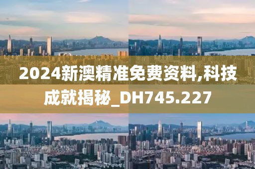 2024新澳精准免费资料,科技成就揭秘_DH745.227